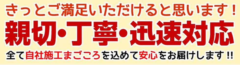 きっとご満足いただけると思います！親切・丁寧・迅速対応！全て自社施工まごころを込めて安心をお届けします！