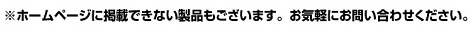 ※ホームページに掲載できない製品もございます。お気軽にお問い合わせください