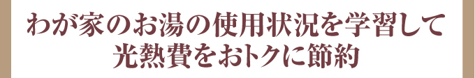 わが家のお湯の使用状況を学習して、光熱費をおトクに節約