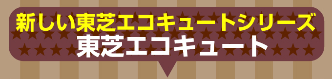 新しい東芝エコキュートシリーズ東芝エコキュート
